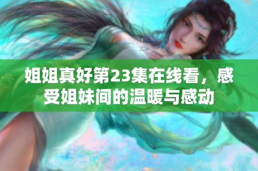 姐姐真好第23集在线看，感受姐妹间的温暖与感动