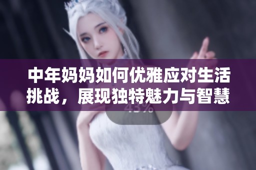 中年妈妈如何优雅应对生活挑战，展现独特魅力与智慧