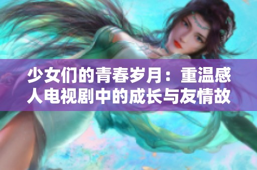 少女们的青春岁月：重温感人电视剧中的成长与友情故事