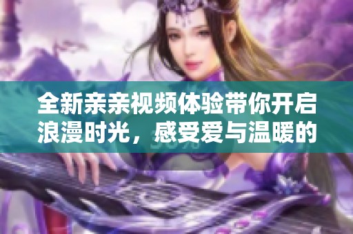 全新亲亲视频体验带你开启浪漫时光，感受爱与温暖的深情瞬间