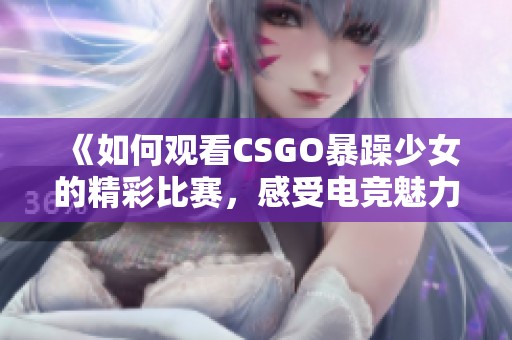 《如何观看CSGO暴躁少女的精彩比赛，感受电竞魅力与精彩瞬间》