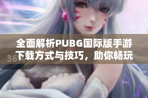 全面解析PUBG国际版手游下载方式与技巧，助你畅玩战场无阻