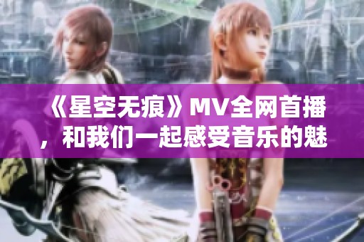 《星空无痕》MV全网首播，和我们一起感受音乐的魅力与纯粹