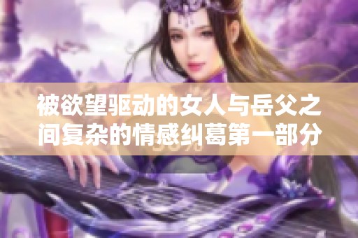 被欲望驱动的女人与岳父之间复杂的情感纠葛第一部分简介