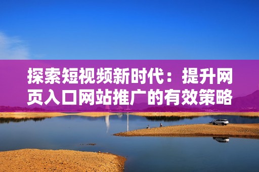 探索短视频新时代：提升网页入口网站推广的有效策略与方法