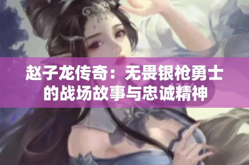 赵子龙传奇：无畏银枪勇士的战场故事与忠诚精神