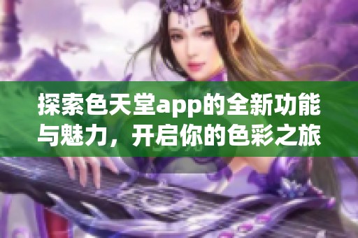 探索色天堂app的全新功能与魅力，开启你的色彩之旅