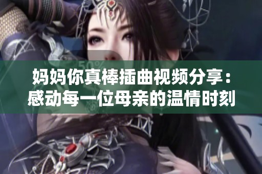 妈妈你真棒插曲视频分享：感动每一位母亲的温情时刻