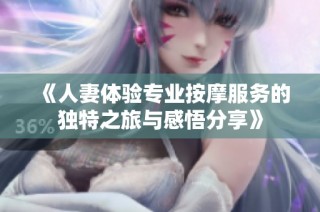 《人妻体验专业按摩服务的独特之旅与感悟分享》