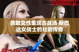 勇敢女性重现古战场 斯巴达女战士的壮丽传奇