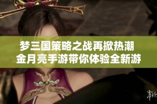 梦三国策略之战再掀热潮 金月亮手游带你体验全新游戏乐趣与挑战