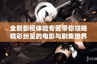 全新影视体验专区带你领略精彩纷呈的电影与剧集世界