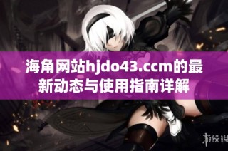 海角网站hjdo43.ccm的最新动态与使用指南详解
