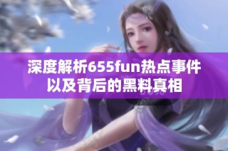 深度解析655fun热点事件以及背后的黑料真相