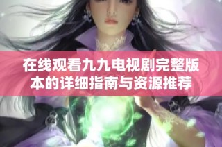在线观看九九电视剧完整版本的详细指南与资源推荐