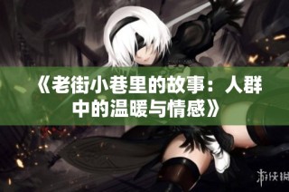 《老街小巷里的故事：人群中的温暖与情感》