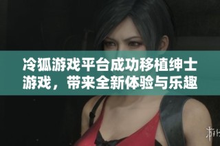 冷狐游戏平台成功移植绅士游戏，带来全新体验与乐趣