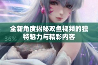 全新角度揭秘双鱼视频的独特魅力与精彩内容