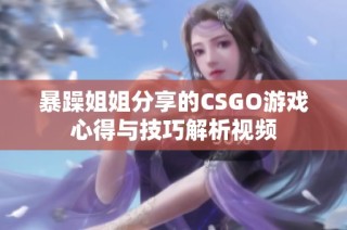 暴躁姐姐分享的CSGO游戏心得与技巧解析视频