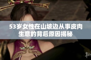 53岁女性在山坡边从事皮肉生意的背后原因揭秘