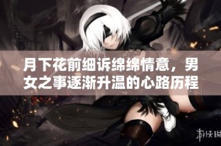 月下花前细诉绵绵情意，男女之事逐渐升温的心路历程