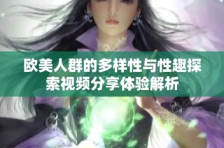 欧美人群的多样性与性趣探索视频分享体验解析