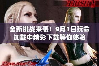 全新挑战来袭！9月1日玩命加载中精彩下载等你体验