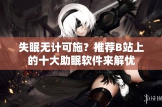 失眠无计可施？推荐B站上的十大助眠软件来解忧