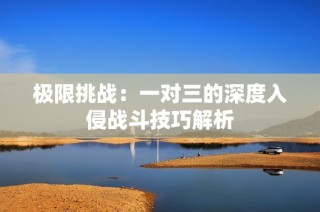 极限挑战：一对三的深度入侵战斗技巧解析