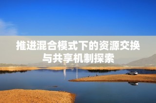 推进混合模式下的资源交换与共享机制探索