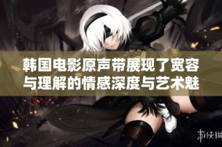 韩国电影原声带展现了宽容与理解的情感深度与艺术魅力