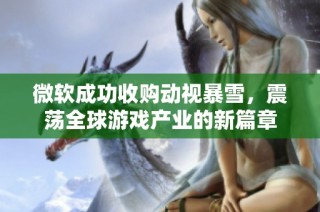 微软成功收购动视暴雪，震荡全球游戏产业的新篇章