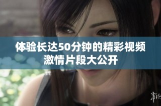 体验长达50分钟的精彩视频激情片段大公开