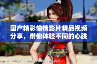 国产精彩偷情影片精品视频分享，带你体验不同的心跳时刻