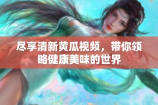 尽享清新黄瓜视频，带你领略健康美味的世界