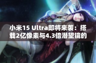 小米15 Ultra即将来袭：搭载2亿像素与4.3倍潜望镜的影像技术革新