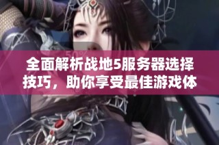 全面解析战地5服务器选择技巧，助你享受最佳游戏体验