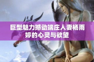 巨型魅力撼动端庄人妻杨雨婷的心灵与欲望