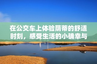 在公交车上体验荫蒂的舒适时刻，感受生活的小确幸与惬意情境