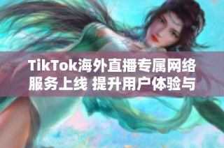 TikTok海外直播专属网络服务上线 提升用户体验与互动效果