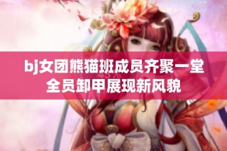 bj女团熊猫班成员齐聚一堂全员卸甲展现新风貌