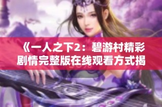 《一人之下2：碧游村精彩剧情完整版在线观看方式揭秘》
