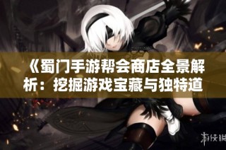 《蜀门手游帮会商店全景解析：挖掘游戏宝藏与独特道具》