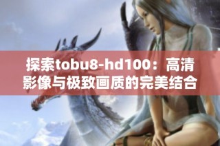 探索tobu8-hd100：高清影像与极致画质的完美结合