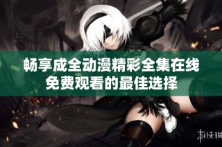 畅享成全动漫精彩全集在线免费观看的最佳选择