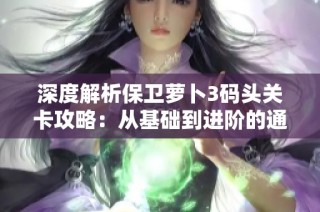 深度解析保卫萝卜3码头关卡攻略：从基础到进阶的通关技巧与必胜秘诀分享