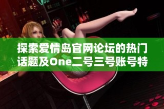 探索爱情岛官网论坛的热门话题及One二号三号账号特色讨论