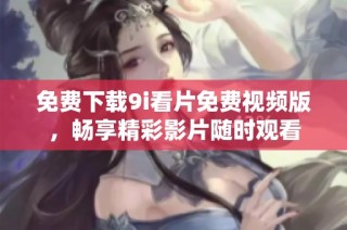 免费下载9i看片免费视频版，畅享精彩影片随时观看