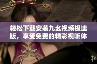 轻松下载安装九幺视频极速版，享受免费的精彩视听体验