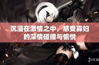 沉浸在激情之中，感受寡妇的深情碰撞与愉悦